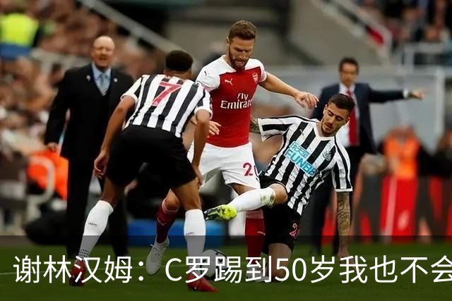 谢林汉姆：C罗踢到50岁我也不会感到惊讶 但回到欧洲是不可能的